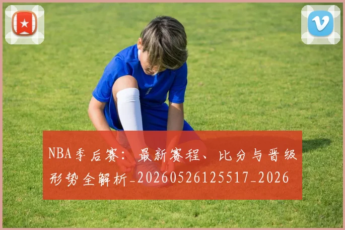 NBA季后赛:最新赛程、比分与晋级形势全解析_20260526125517_20260607160140