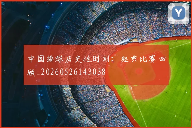 中国排球历史性时刻：经典比赛回顾_20260526143038