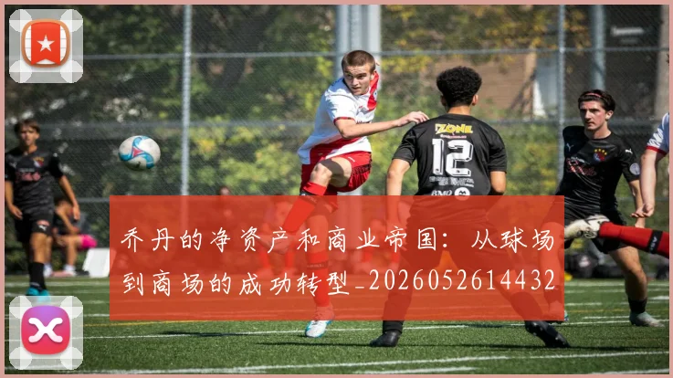 乔丹的净资产和商业帝国：从球场到商场的成功转型_20260526144325