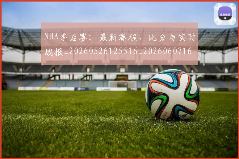 NBA季后赛：最新赛程、比分与实时战报_20260526125516_20260607160139
