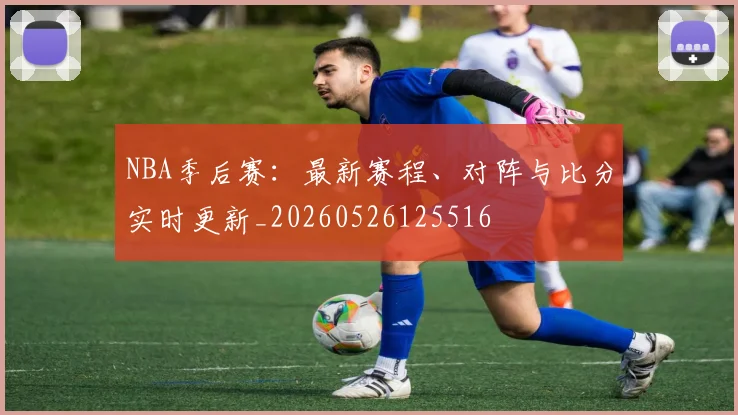 NBA季后赛：最新赛程、对阵与比分实时更新_20260526125516
