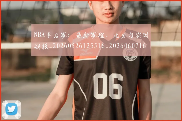 NBA季后赛：最新赛程、比分与实时战报_20260526125516_20260607160139