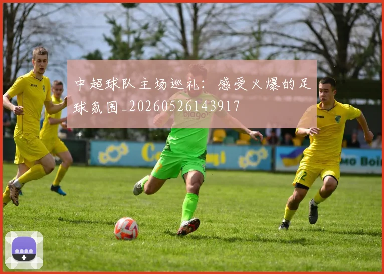 中超球队主场巡礼:感受火爆的足球氛围_20260526143917