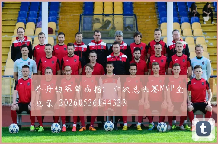 乔丹的冠军戒指：六次总决赛MVP全记录_20260526144323