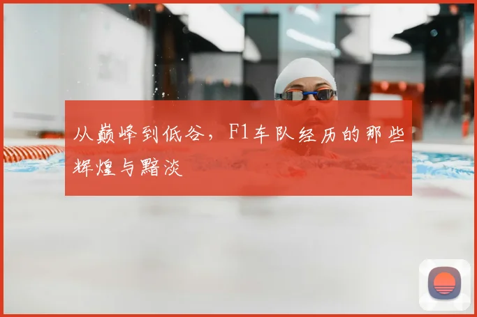 从巅峰到低谷,F1车队经历的那些辉煌与黯淡