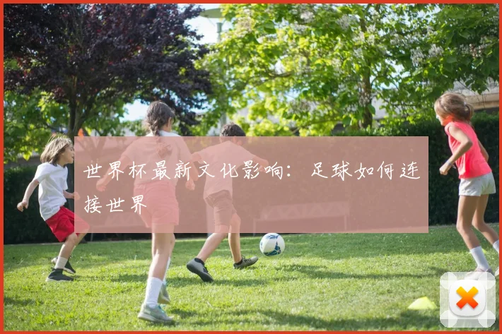 世界杯最新文化影响:足球如何连接世界