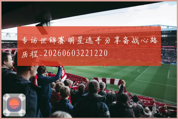 专访世锦赛明星选手分享备战心路历程_20260603221220