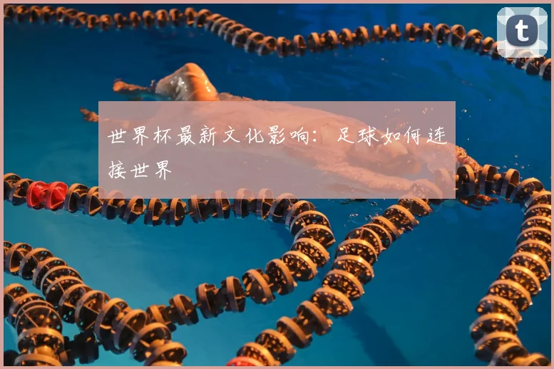 世界杯最新文化影响:足球如何连接世界
