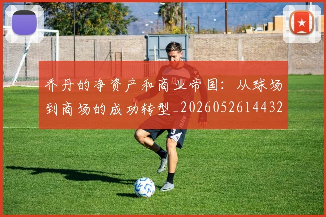 乔丹的净资产和商业帝国：从球场到商场的成功转型_20260526144325