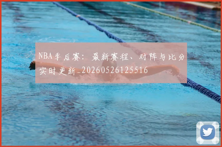 NBA季后赛：最新赛程、对阵与比分实时更新_20260526125516