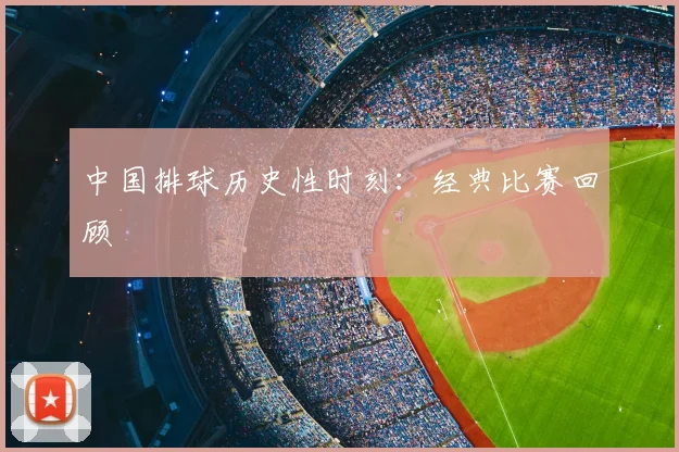 中国排球历史性时刻:经典比赛回顾