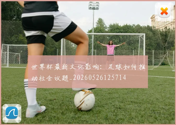 世界杯最新文化影响:足球如何推动社会议题_20260526125714