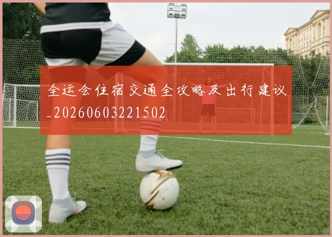 全运会住宿交通全攻略及出行建议_20260603221502