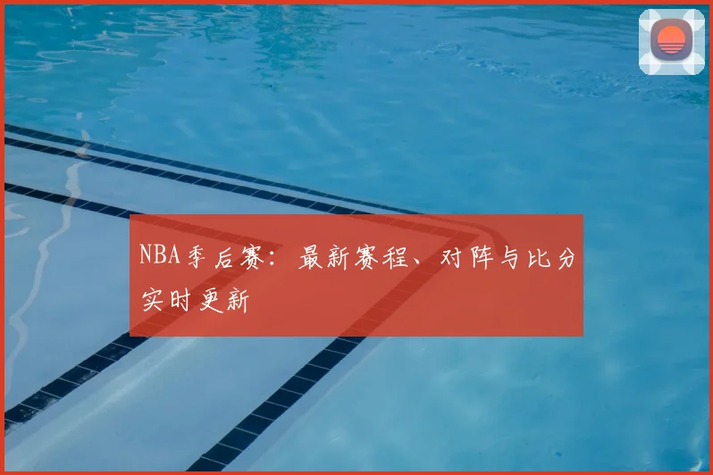 NBA季后赛:最新赛程、对阵与比分实时更新