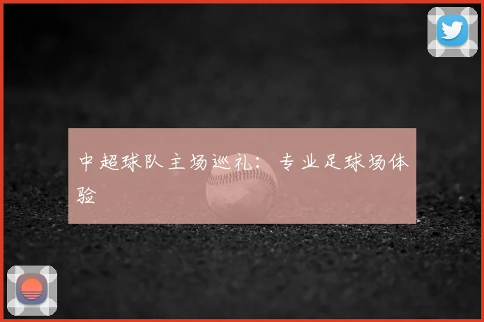 中超球队主场巡礼:专业足球场体验